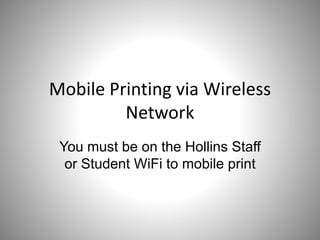 Mobile Printing via Wireless
Network
You must be on the Hollins Staff
or Student WiFi to mobile print
 