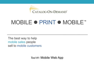 MOBILE  PRINT  MOBILE                 ™




The best way to help
mobile sales people
sell to mobile customers


                Tool #1: Mobile Web App
 