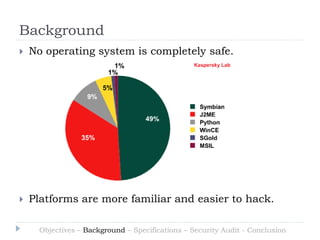 Background
   No operating system is completely safe.




   Platforms are more familiar and easier to hack.

      Objectives – Background – Specifications – Security Audit - Conclusion
 