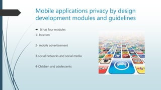 Mobile applications privacy by design
development modules and guidelines
 It has four modules
1- location
2- mobile advertisement
3-social networks and social media
4-Children and adolescents
 
