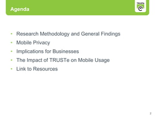 Agenda



• Research Methodology and General Findings
• Mobile Privacy
• Implications for Businesses
• The Impact of TRUSTe on Mobile Usage
• Link to Resources




                                              2
 