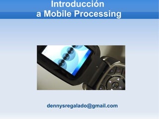 Introducción
a Mobile Processing




  dennysregalado@gmail.com
 