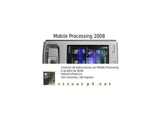 Mobile Processing 2008
Desarrollo de Aplicaciones Móviles

  Video Conferencia – Abril 5 de 2008
            VisualP5.net
 