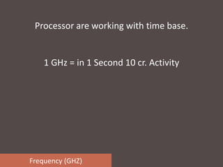 Frequency (GHZ)
Processor are working with time base.
1 GHz = in 1 Second 10 cr. Activity
 