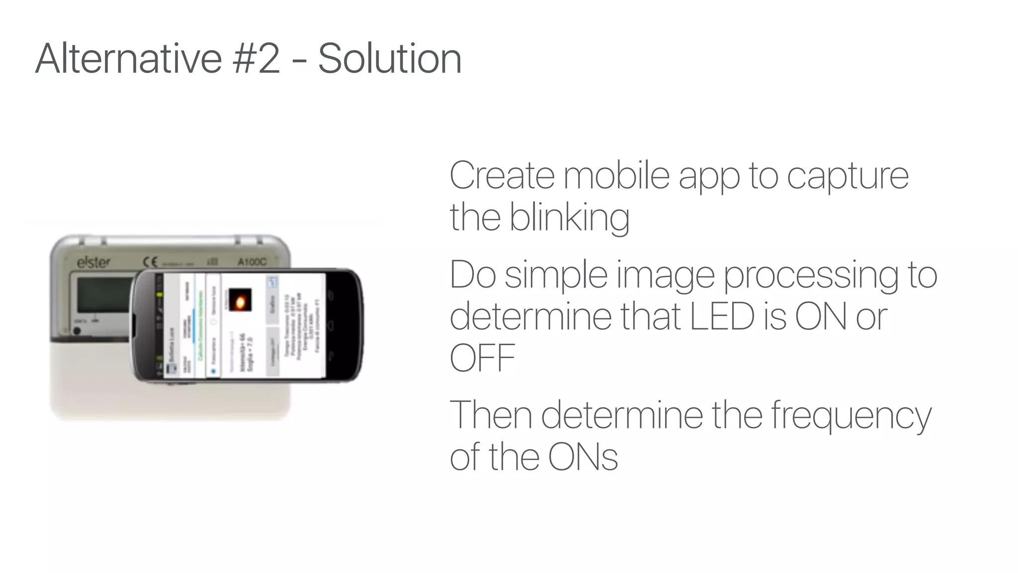 Create mobile app to capture
the blinking
Do simple image processing to
determine that LED is ON or
OFF
Then determine the frequency
of the ONs
Alternative #2 - Solution
 