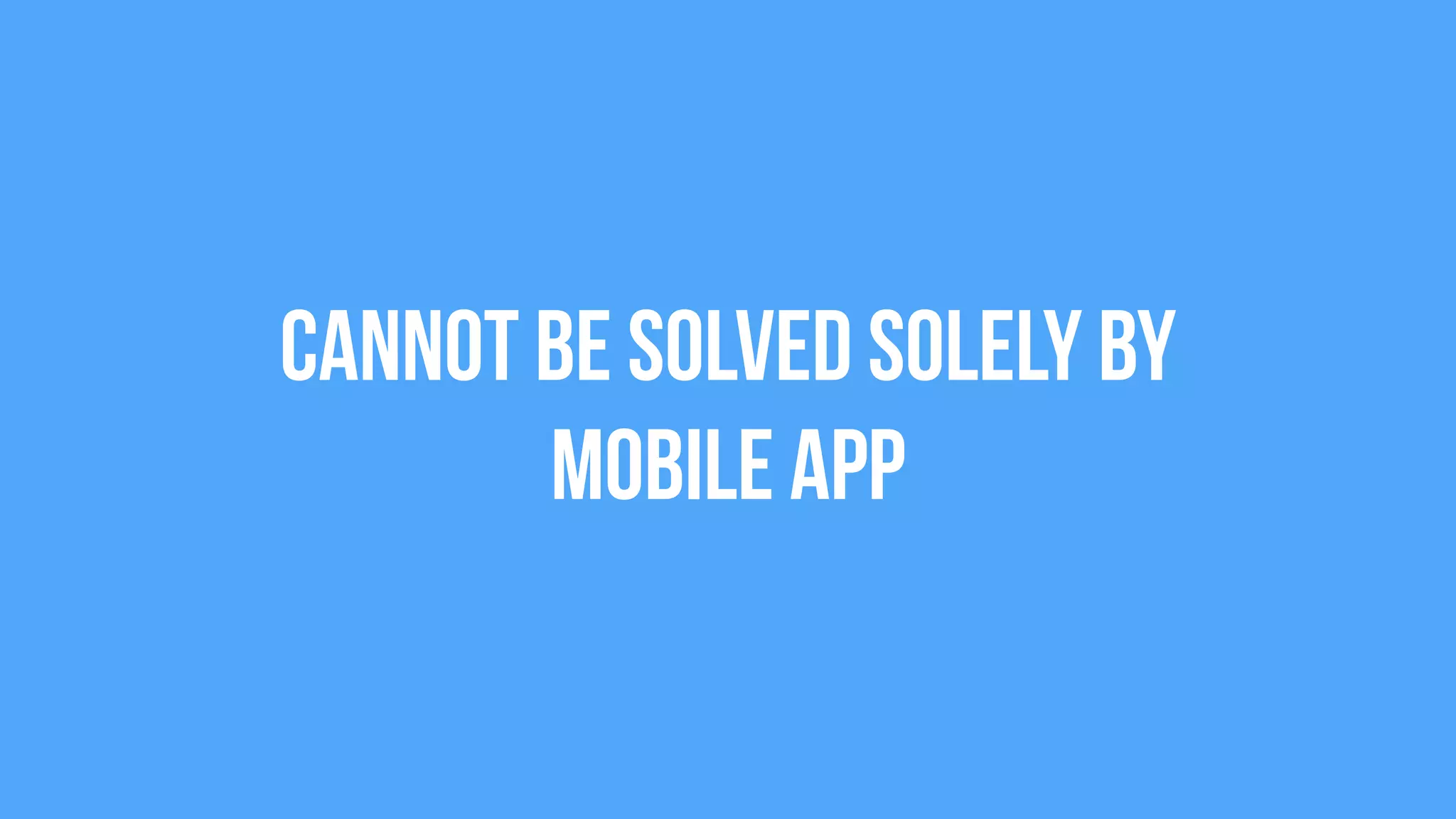 Cannot be solved solely by  
Mobile App
 