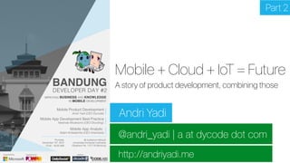 @andri_yadi | a at dycode dot com
http://andriyadi.me
Mobile + Cloud + IoT = Future
Andri Yadi
A story of product development, combining those
Part 2
 