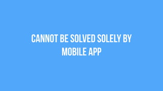 Cannot be solved solely by  
Mobile App
 