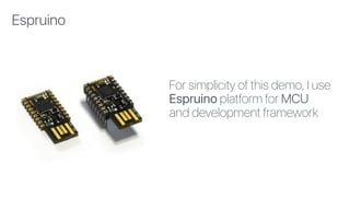 For simplicity of this demo, I use
Espruino platform for MCU
and development framework
Espruino
 