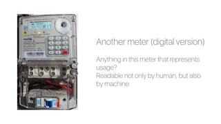 Another meter (digital version)
Anything in this meter that represents
usage?
Readable not only by human, but also
by machine
 
