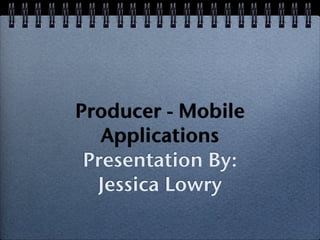 Producer - Mobile
   Applications
 Presentation By:
  Jessica Lowry
 