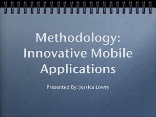 Methodology:
Innovative Mobile
   Applications
   Presented By: Jessica Lowry
 