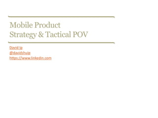 Mobile Product
Strategy & Tactical POV
David Ip
@davidshuip
https://www.linkedin.com
 