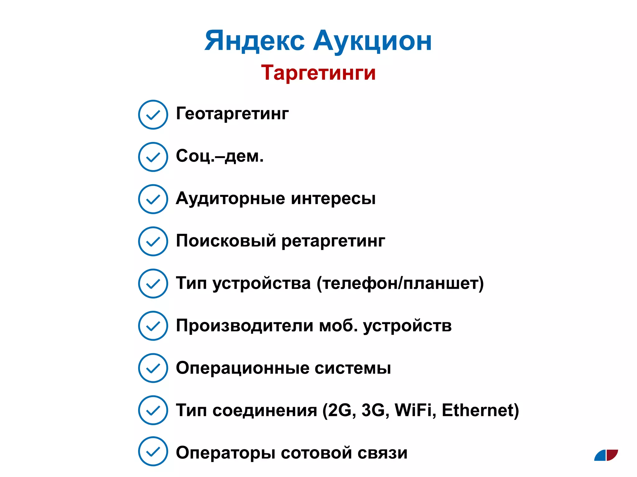 Таргетинги
Яндекс Аукцион
Геотаргетинг
Соц.–дем.
Аудиторные интересы
Поисковый ретаргетинг
Тип устройства (телефон/планшет)
Производители моб. устройств
Операционные системы
Тип соединения (2G, 3G, WiFi, Ethernet)
Операторы сотовой связи
 