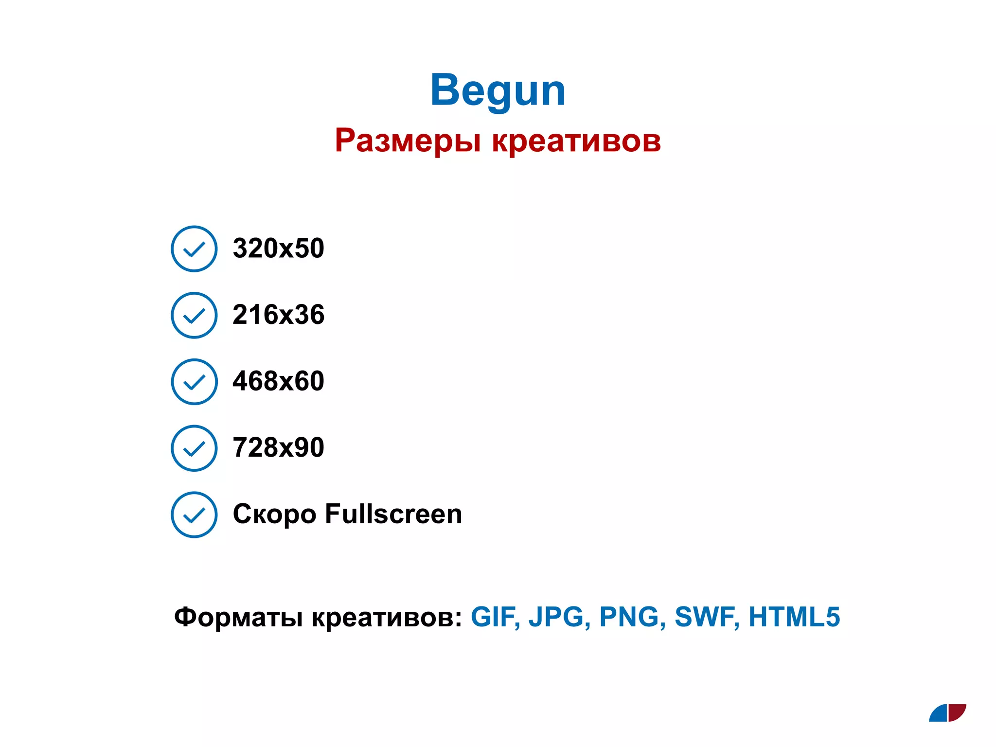 Размеры креативов
Begun
320x50
216x36
468x60
728x90
Скоро Fullscreen
Форматы креативов: GIF, JPG, PNG, SWF, HTML5
 