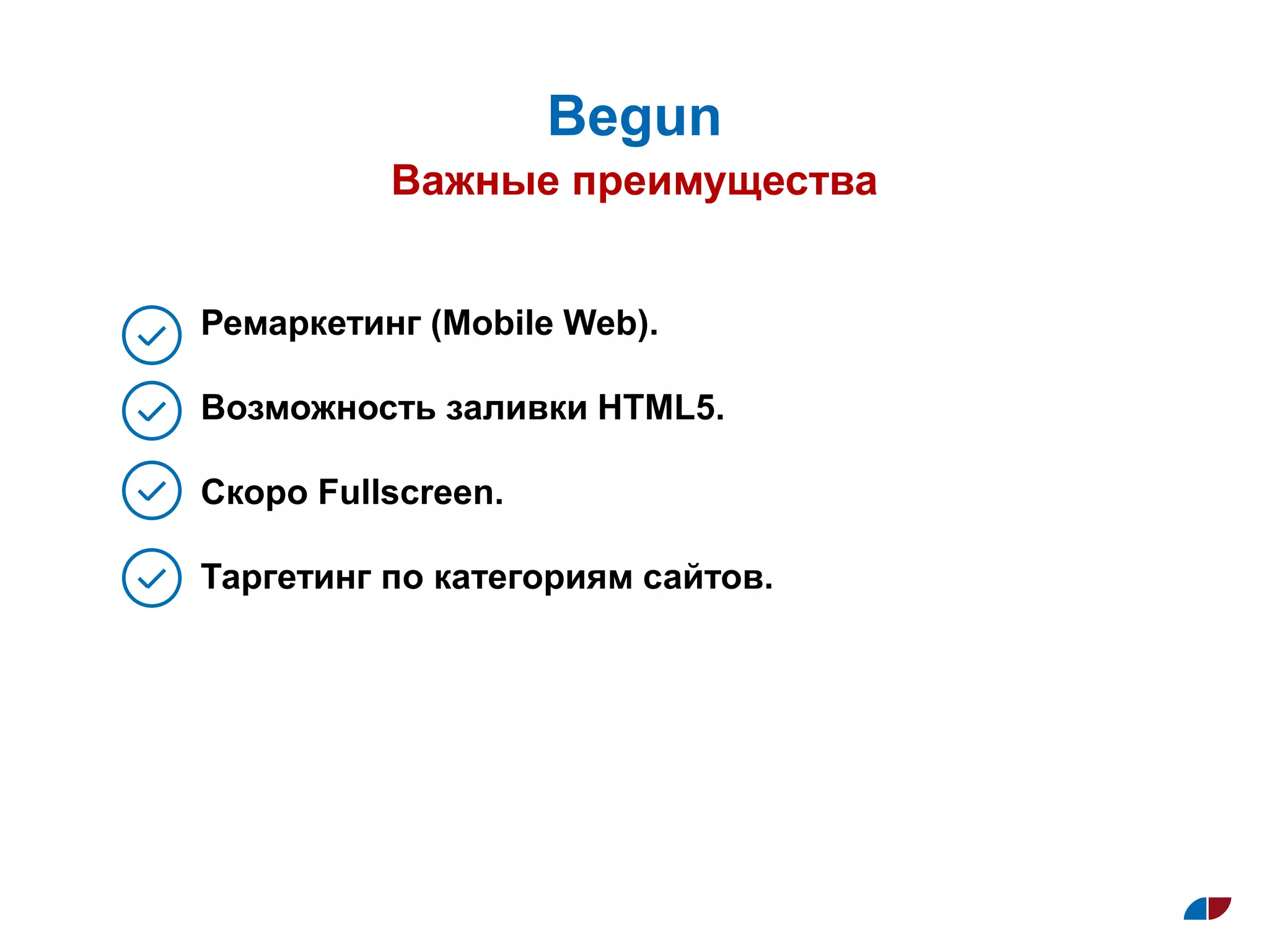 Важные преимущества
Begun
Ремаркетинг (Mobile Web).
Возможность заливки HTML5.
Скоро Fullscreen.
Таргетинг по категориям сайтов.
 