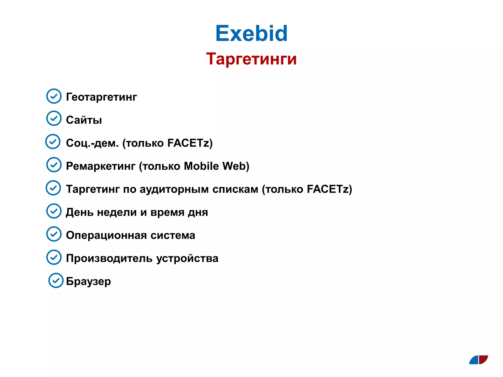 Таргетинги
Exebid
Геотаргетинг
Сайты
Соц.-дем. (только FACETz)
Ремаркетинг (только Mobile Web)
Таргетинг по аудиторным спискам (только FACETz)
День недели и время дня
Операционная система
Производитель устройства
Браузер
 
