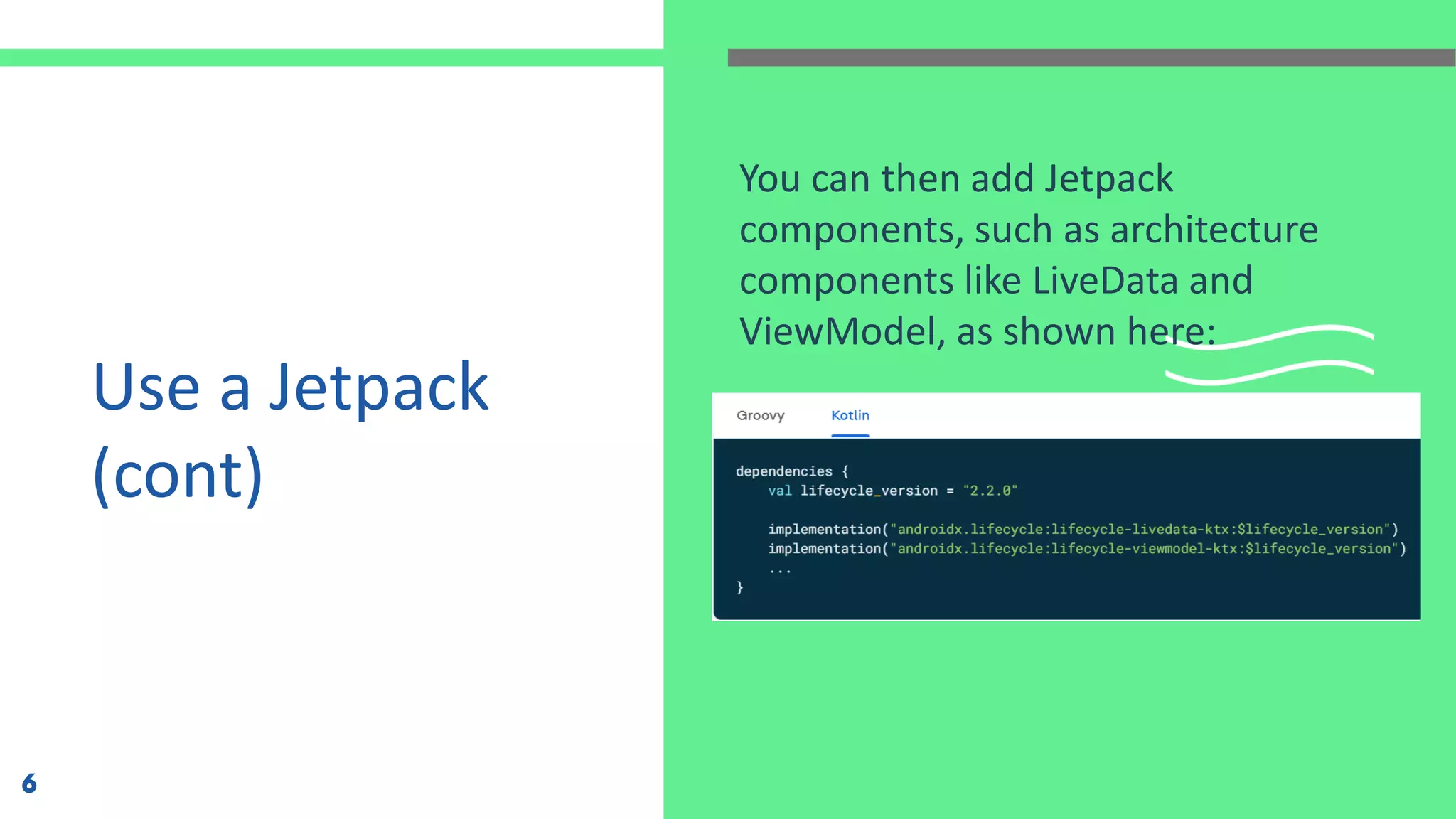 Use a Jetpack
(cont)
You can then add Jetpack
components, such as architecture
components like LiveData and
ViewModel, as shown here:
6
 