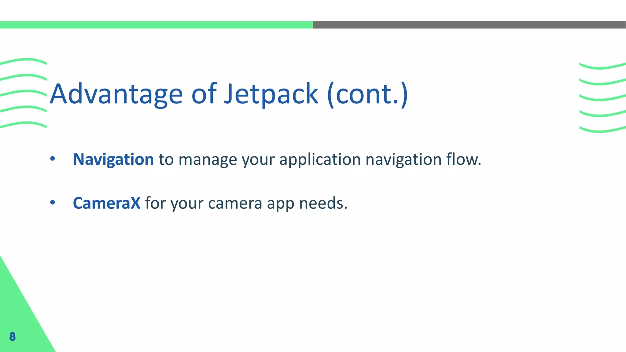 • Navigation to manage your application navigation flow.
• CameraX for your camera app needs.
Advantage of Jetpack (cont.)
8
 