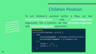 Children Position
To set children's position within a Row, set the
horizontalArrangement and verticalAlignment
arguments. For a Column, set the verticalArrangement
and horizontalAlignment arguments:
16
 