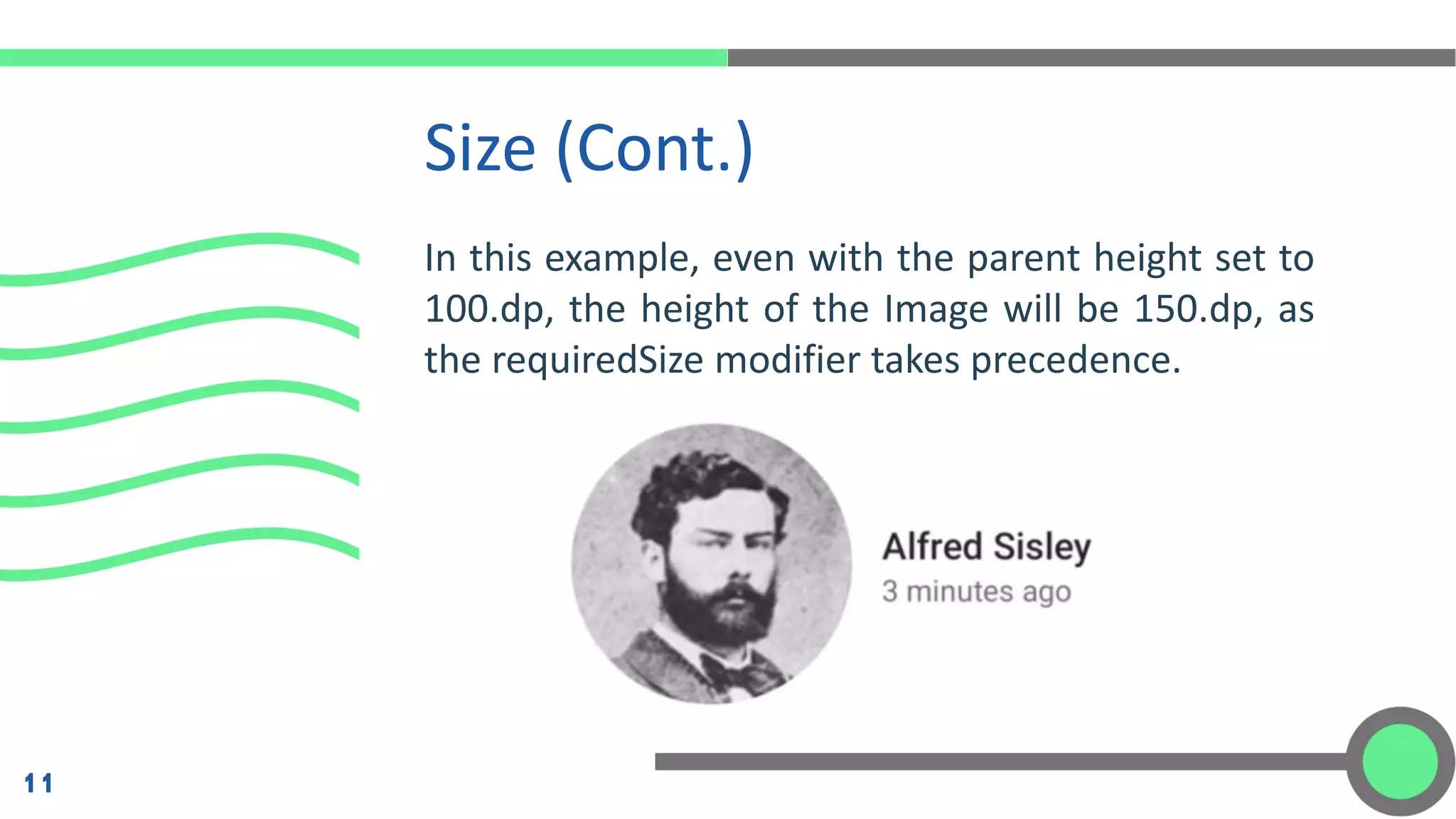 In this example, even with the parent height set to
100.dp, the height of the Image will be 150.dp, as
the requiredSize modifier takes precedence.
Size (Cont.)
11
 