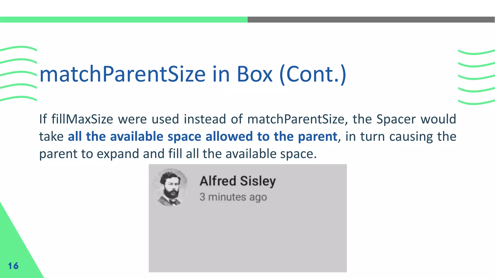 matchParentSize in Box (Cont.)
16
If fillMaxSize were used instead of matchParentSize, the Spacer would
take all the available space allowed to the parent, in turn causing the
parent to expand and fill all the available space.
 