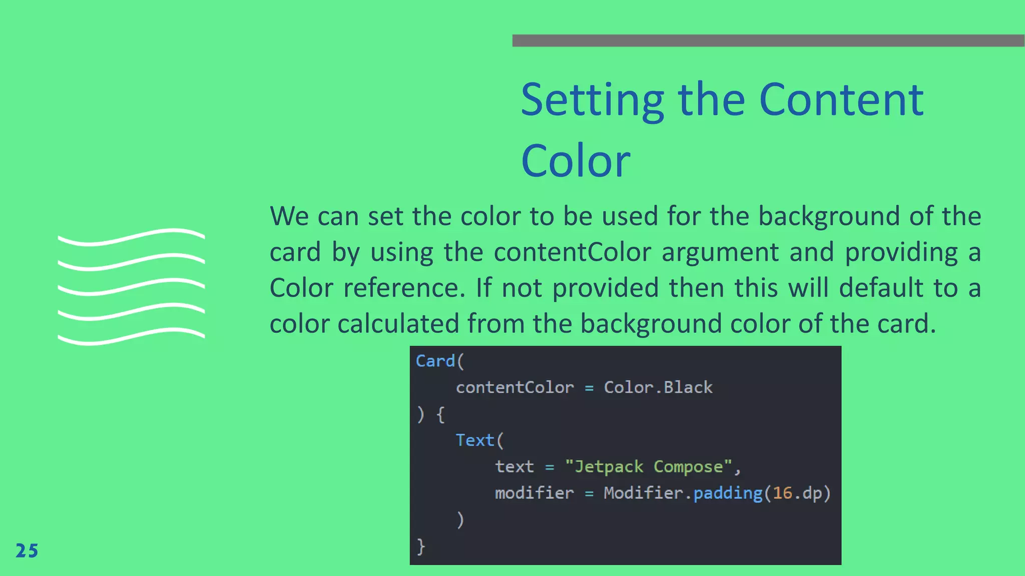 Setting the Content
Color
We can set the color to be used for the background of the
card by using the contentColor argument and providing a
Color reference. If not provided then this will default to a
color calculated from the background color of the card.
25
 