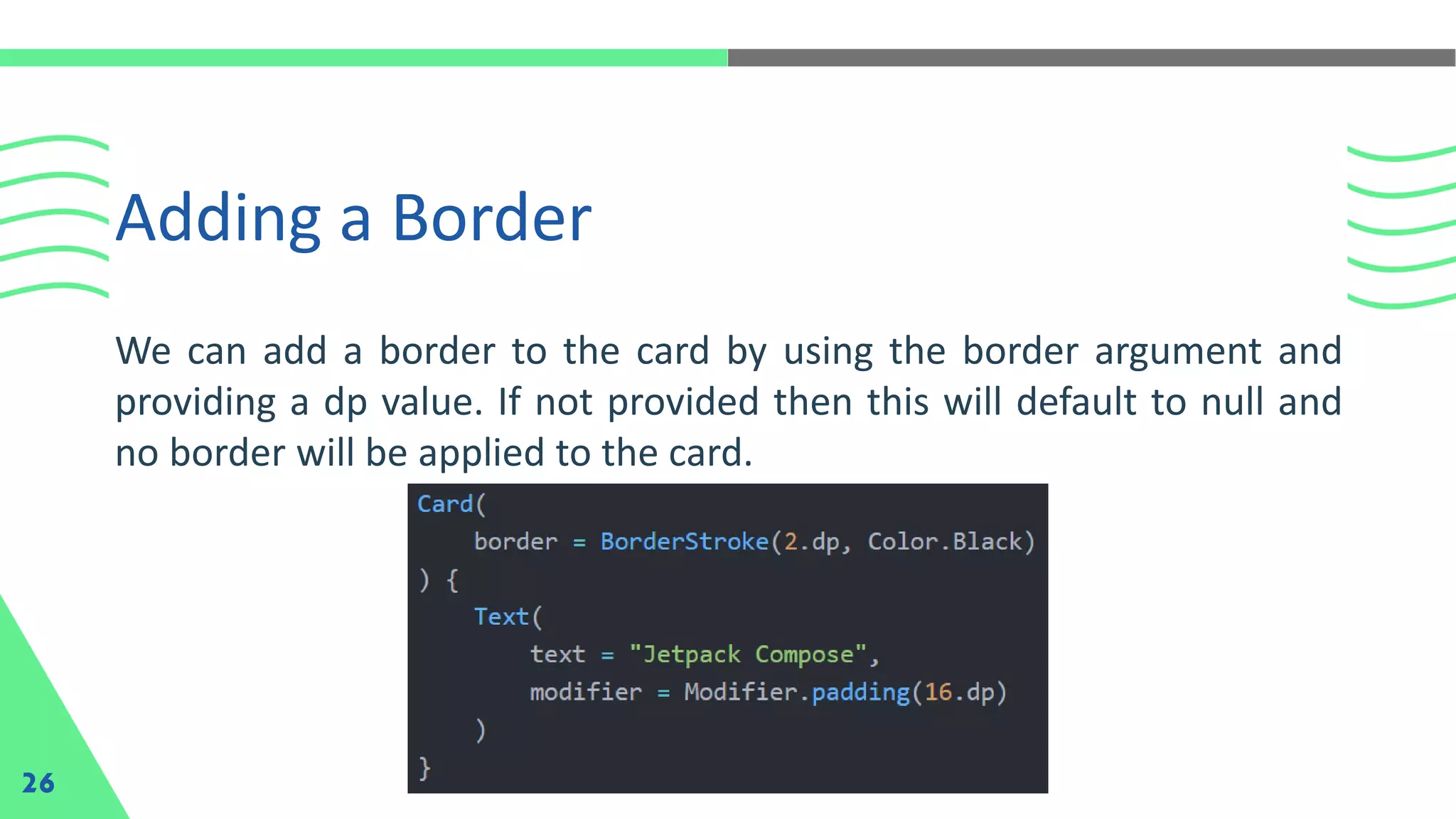 Adding a Border
26
We can add a border to the card by using the border argument and
providing a dp value. If not provided then this will default to null and
no border will be applied to the card.
 