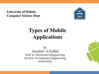 University of Duhok,
Computer Science Dept.
By
Jawaher A.Fadhil
B.SC in Electronics Engineering
M.Tech in Computer Engineering
2019-2020
Types of Mobile
Applications
 