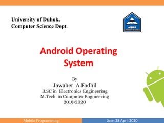 Mobile Programming Date: 28 April 2020
University of Duhok,
Computer Science Dept.
By
Jawaher A.Fadhil
B.SC in Electronics Engineering
M.Tech in Computer Engineering
2019-2020
Android Operating
System
 