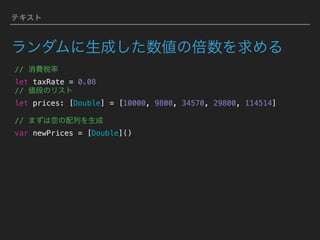 テキスト
ランダムに生成した数値の倍数を求める
// 消費税率 
let taxRate = 0.08
// 値段のリスト
let prices: [Double] = [10000, 9800, 34570, 29800, 114514]
// まずは空の配列を生成
var newPrices = [Double]()
 