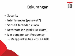 Kekurangan
• Security
• Interferences (pesawat?)
• Sensitif terhadap cuaca
• Keterbatasan jarak (10-100m)
• Izin penggunaan Frequency
– Menggunakan frekuensi 2.4 GHz
 