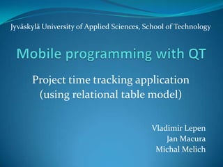 Jyväskylä University of Applied Sciences, School of Technology




      Project time tracking application
       (using relational table model)

                                           Vladimir Lepen
                                               Jan Macura
                                            Michal Melich
 