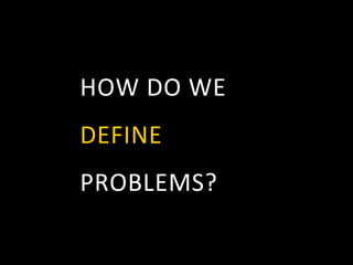 HOW	
  DO	
  WE	
  	
  
DEFINE	
  	
  
PROBLEMS?	
  
 