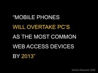 “MOBILE PHONES
WILL OVERTAKE PC’S
AS THE MOST COMMON
WEB ACCESS DEVICES
BY 2013”

                     Gartner	
  Research,	
  2010	
  
 