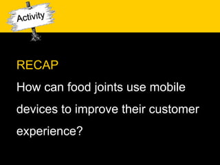RECAP
How can food joints use mobile
devices to improve their customer
experience?
 