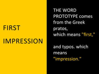 THE	
  WORD	
  
                 PROTOTYPE	
  comes	
  
                 from	
  the	
  Greek	
  	
  
FIRST	
          pratos,	
  	
  
                 which	
  means	
  "ﬁrst,"	
  
IMPRESSION	
     	
  
                 and	
  typos.	
  which	
  
                 means	
  
                 "impression.”	
  	
  
 