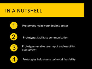 IN	
   A 	
   N UTSHELL	
  

    1       Prototypes	
  make	
  your	
  designs	
  bePer	
  



    2       Prototypes	
  facilitate	
  communica`on	
  

           Prototypes	
  enable	
  user	
  input	
  and	
  usability	
  
     3     assessment	
  


     4      Prototypes	
  help	
  assess	
  technical	
  feasibility	
  
 
