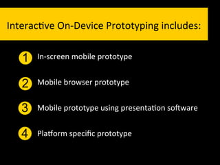 Interac`ve	
  On-­‐Device	
  Prototyping	
  includes:	
  

    1   In-­‐screen	
  mobile	
  prototype	
  	
  


    2   Mobile	
  browser	
  prototype	
  


    3   Mobile	
  prototype	
  using	
  presenta`on	
  so]ware	
  


    4   Pla_orm	
  speciﬁc	
  prototype	
  
    4
 
