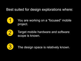 Best suited for design explorations where:


 1     You are working on a “focused” mobile
       project.


 2     Target mobile hardware and software
       scope is known.


 3     The design space is relatively known.
 