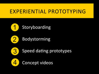EXPERIENTIAL	
   P ROTOTYPING	
  

 1   Storyboarding	
  

 2   Bodystorming	
  

 3   Speed	
  da`ng	
  prototypes	
  

 4   Concept	
  videos	
  
 