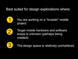 Best suited for design explorations where:


 1     You are working on a “broader” mobile
       project.

       Target mobile hardware and software
 2     scope is unknown (perhaps being
       created).

 3     The design space is relatively unchartered.
 