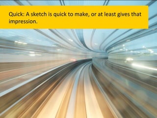 Quick:	
  A	
  sketch	
  is	
  quick	
  to	
  make,	
  or	
  at	
  least	
  gives	
  that	
  
impression.	
  
 