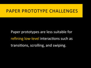 PAPER	
   P ROTOTYPE	
   C HALLENGES	
  



  Paper	
  prototypes	
  are	
  less	
  suitable	
  for	
  
  reﬁning	
  low-­‐level	
  interac`ons	
  such	
  as	
  
  transi`ons,	
  scrolling,	
  and	
  swiping.	
  
 