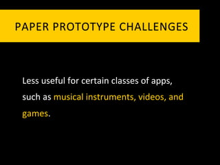 PAPER	
   P ROTOTYPE	
   C HALLENGES	
  



 Less	
  useful	
  for	
  certain	
  classes	
  of	
  apps,	
  
 such	
  as	
  musical	
  instruments,	
  videos,	
  and	
  
 games.	
  
 