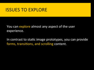 ISSUES	
  TO	
  EXPLORE	
  


You	
  can	
  explore	
  almost	
  any	
  aspect	
  of	
  the	
  user	
  
experience.	
  	
  
	
  
In	
  contrast	
  to	
  sta`c	
  image	
  prototypes,	
  you	
  can	
  provide	
  
forms,	
  transi`ons,	
  and	
  scrolling	
  content.	
  
 