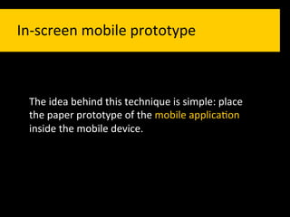 In-­‐screen	
  mobile	
  prototype	
  	
  



  The	
  idea	
  behind	
  this	
  technique	
  is	
  simple:	
  place	
  
  the	
  paper	
  prototype	
  of	
  the	
  mobile	
  applica`on	
  
  inside	
  the	
  mobile	
  device.	
  
 