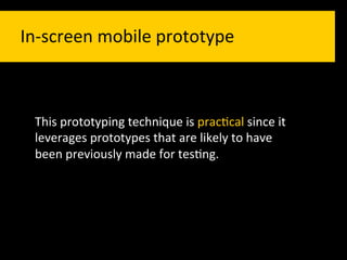 In-­‐screen	
  mobile	
  prototype	
  	
  



  This	
  prototyping	
  technique	
  is	
  prac`cal	
  since	
  it	
  
  leverages	
  prototypes	
  that	
  are	
  likely	
  to	
  have	
  
  been	
  previously	
  made	
  for	
  tes`ng.	
  	
  
 