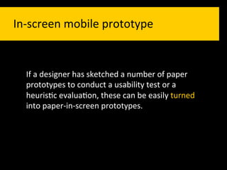 In-­‐screen	
  mobile	
  prototype	
  	
  


   If	
  a	
  designer	
  has	
  sketched	
  a	
  number	
  of	
  paper	
  
   prototypes	
  to	
  conduct	
  a	
  usability	
  test	
  or	
  a	
  
   heuris`c	
  evalua`on,	
  these	
  can	
  be	
  easily	
  turned	
  
   into	
  paper-­‐in-­‐screen	
  prototypes.	
  
 