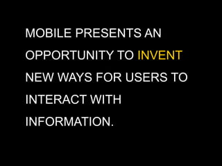 MOBILE PRESENTS AN
OPPORTUNITY TO INVENT
NEW WAYS FOR USERS TO
INTERACT WITH
INFORMATION.
 